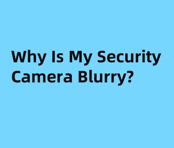 Why Is My Security Camera Blurry?